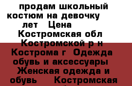 продам школьный костюм на девочку 11-12 лет › Цена ­ 4 000 - Костромская обл., Костромской р-н, Кострома г. Одежда, обувь и аксессуары » Женская одежда и обувь   . Костромская обл.